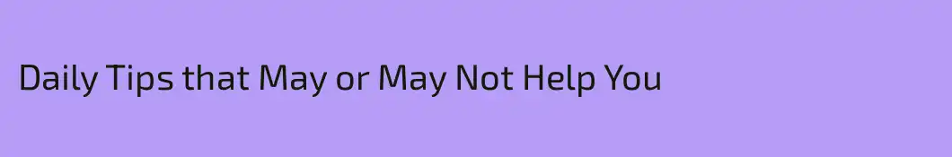 Daily Tips that May or May Not Help You